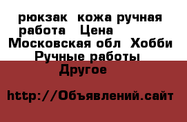 рюкзак, кожа ручная работа › Цена ­ 3 000 - Московская обл. Хобби. Ручные работы » Другое   